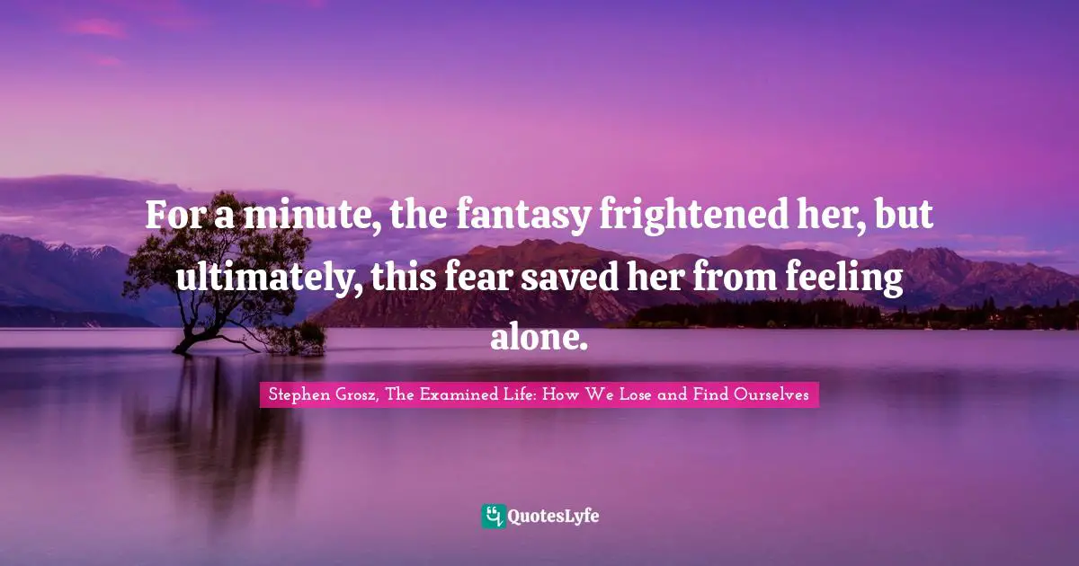 For a minute, the fantasy frightened her, but ultimately, this fear saved her from feeling alone.