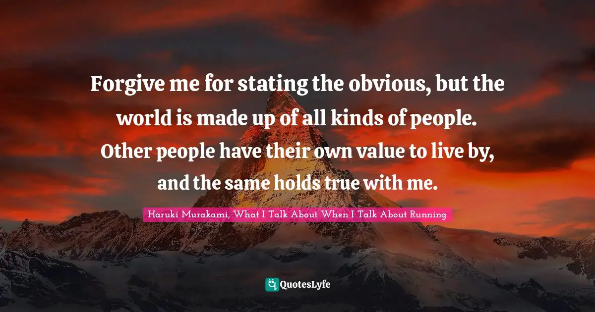 Forgive me for stating the obvious, but the world is made up of all kinds of people. Other people have their own value to live by, and the same holds true with me.
