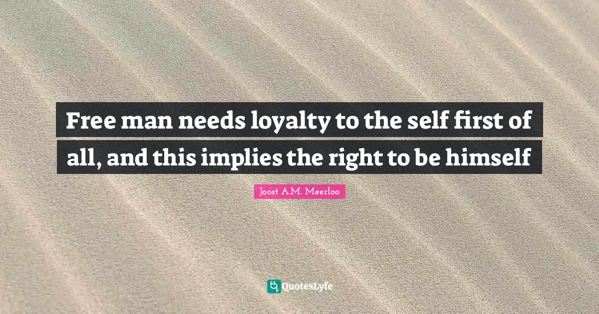 Joost A.M. Meerloo Quotes: "Free man needs loyalty to the self first of all, and this implies the right to be himself"