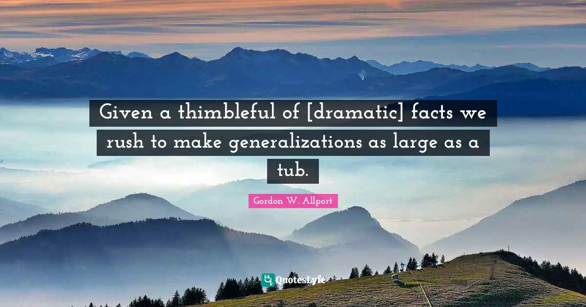 Given a thimbleful of [dramatic] facts we rush to make generalizations as large as a tub.