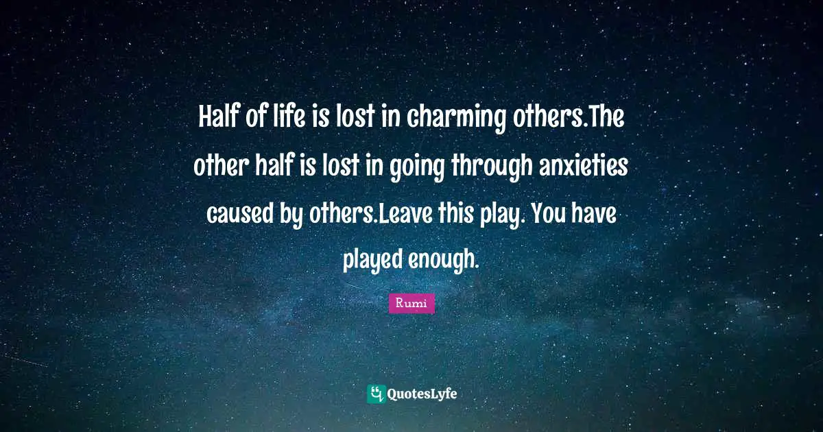Half of life is lost in charming others.The other half is lost in going through anxieties caused by others.Leave this play. You have played enough.