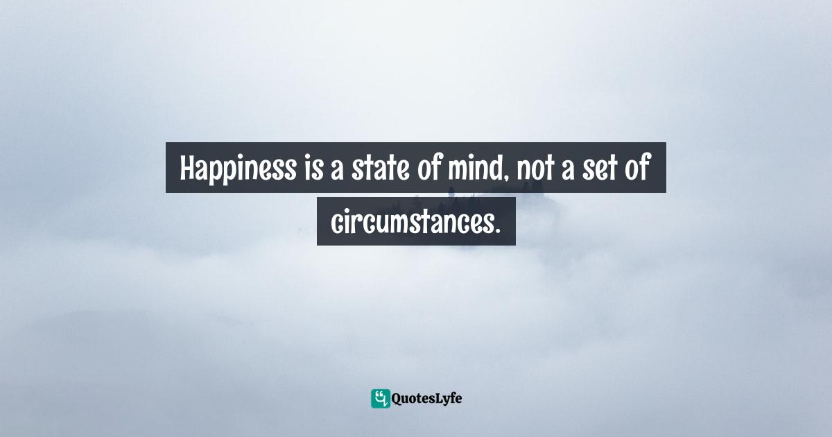 Happiness is a state of mind, not a set of circumstances.
