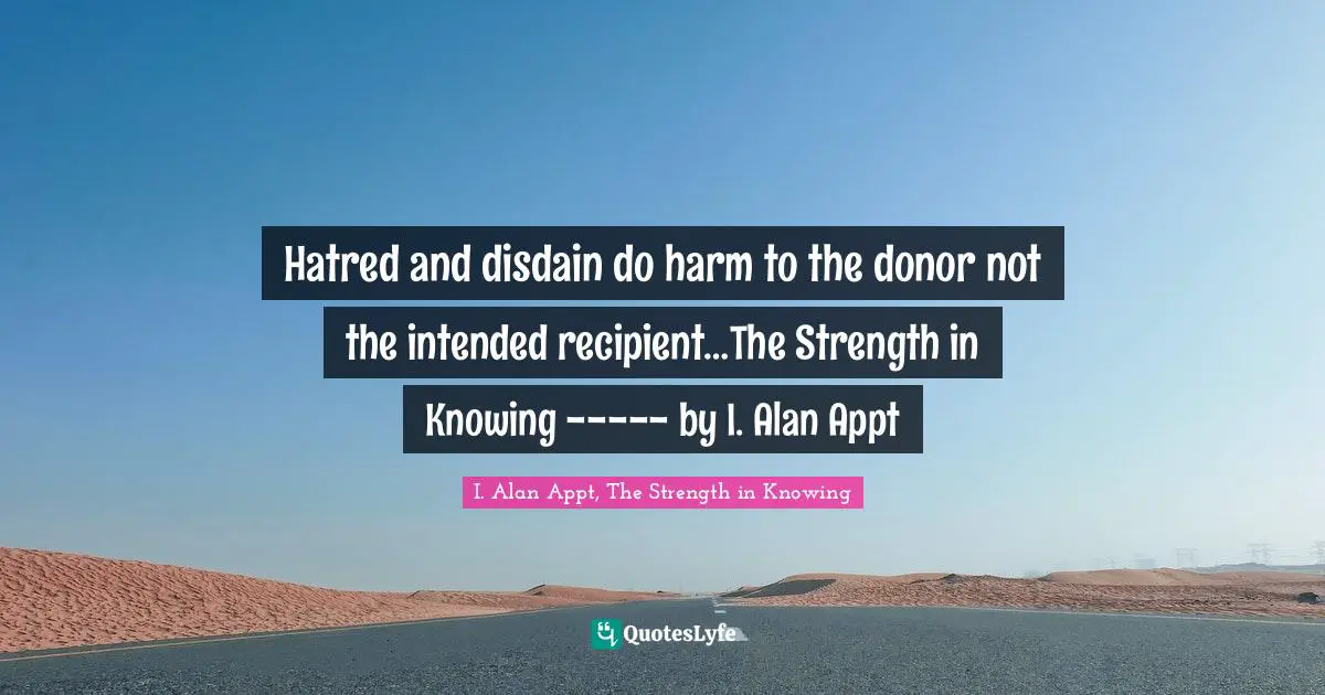I. Alan Appt, The Strength In Knowing Quotes: "Hatred and disdain do harm to the donor not the intended recipient…The Strength in Knowing ----- by I. Alan Appt"
