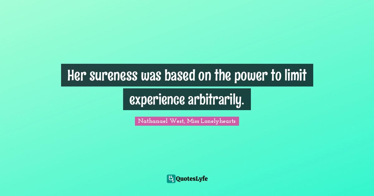 Her sureness was based on the power to limit experience arbitrarily.