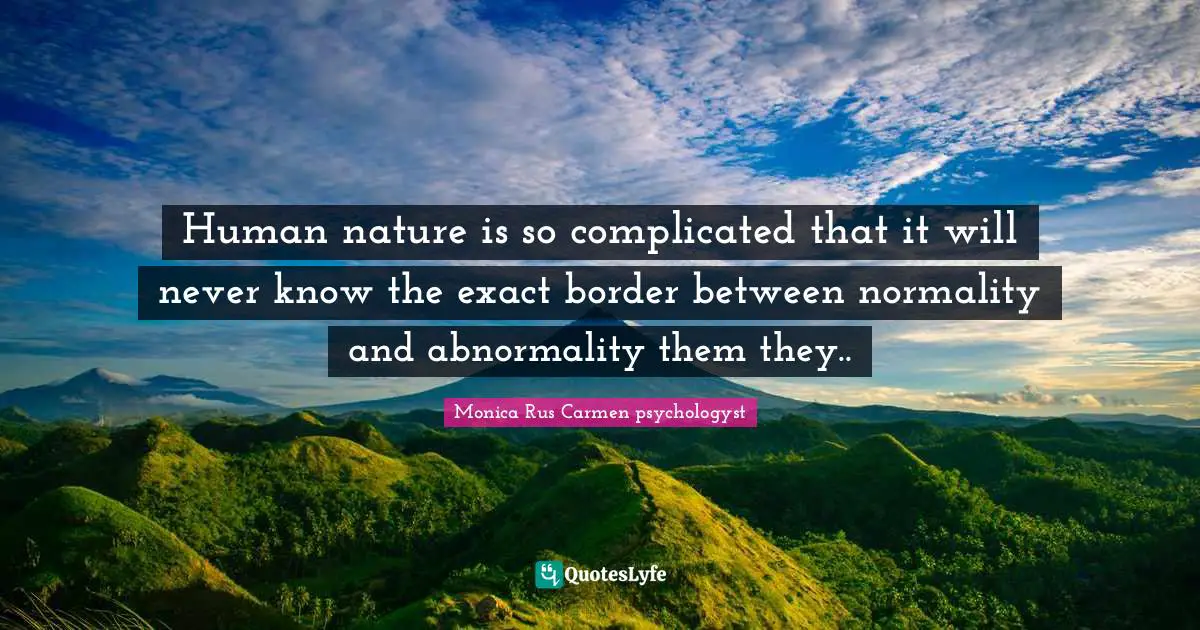 Human nature is so complicated that it will never know the exact border between normality and abnormality them they..
