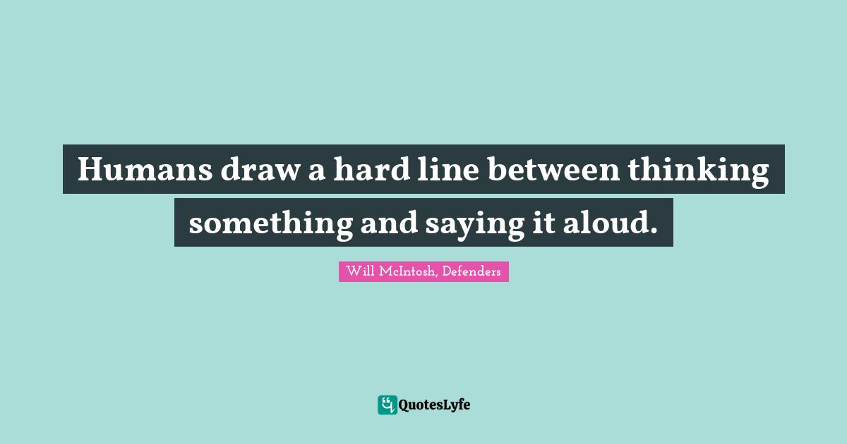 Humans draw a hard line between thinking something and saying it aloud.
