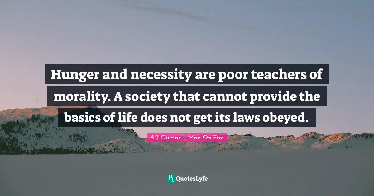 Hunger and necessity are poor teachers of morality. A society that cannot provide the basics of life does not get its laws obeyed.