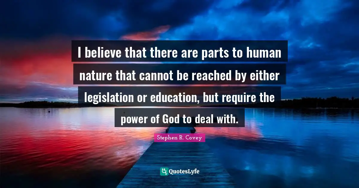 I believe that there are parts to human nature that cannot be reached by either legislation or education, but require the power of God to deal with.