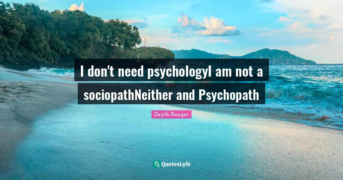 I don't need psychologyI am not a sociopathNeither and Psychopath