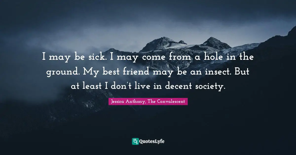 I may be sick. I may come from a hole in the ground. My best friend may be an insect. But at least I don’t live in decent society.