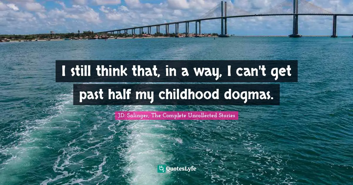 I still think that, in a way, I can't get past half my childhood dogmas.