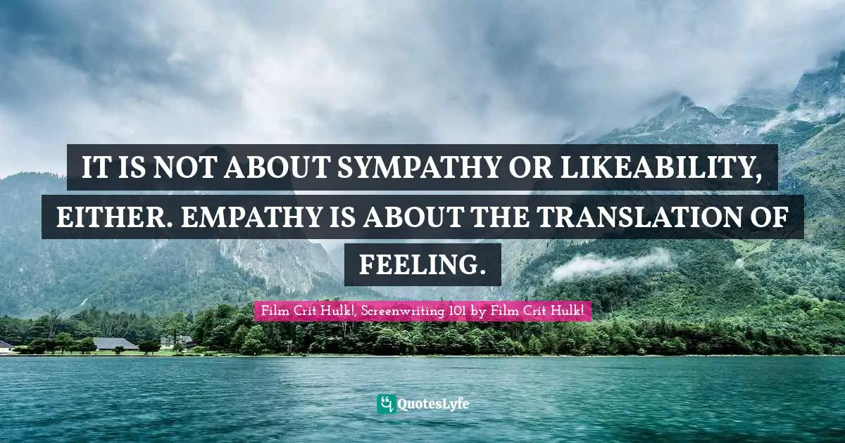 IT IS NOT ABOUT SYMPATHY OR LIKEABILITY, EITHER. EMPATHY IS ABOUT THE TRANSLATION OF FEELING.