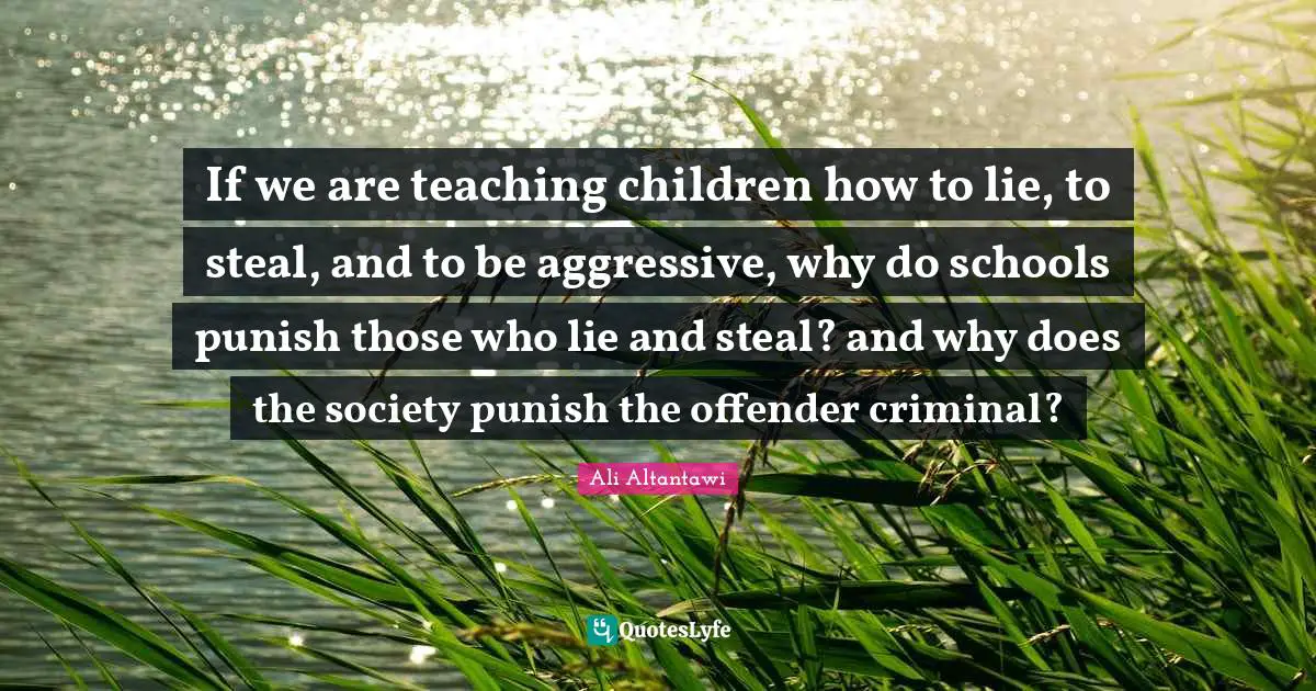 If we are teaching children how to lie, to steal, and to be aggressive, why do schools punish those who lie and steal? and why does the society punish the offender criminal?
