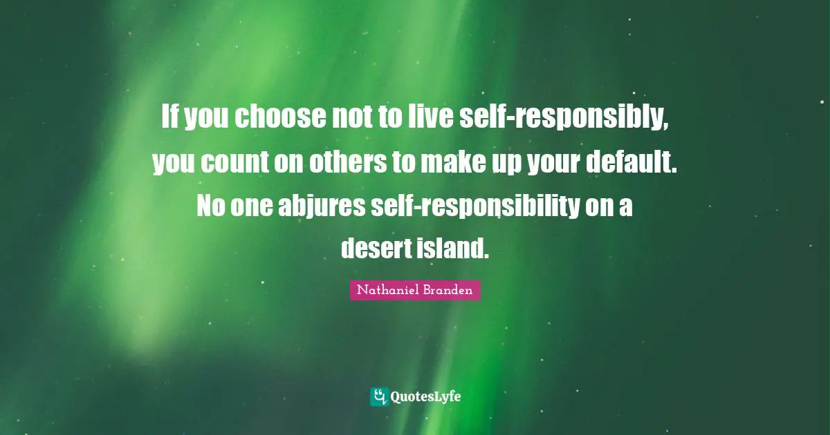 If you choose not to live self-responsibly, you count on others to make up your default. No one abjures self-responsibility on a desert island.