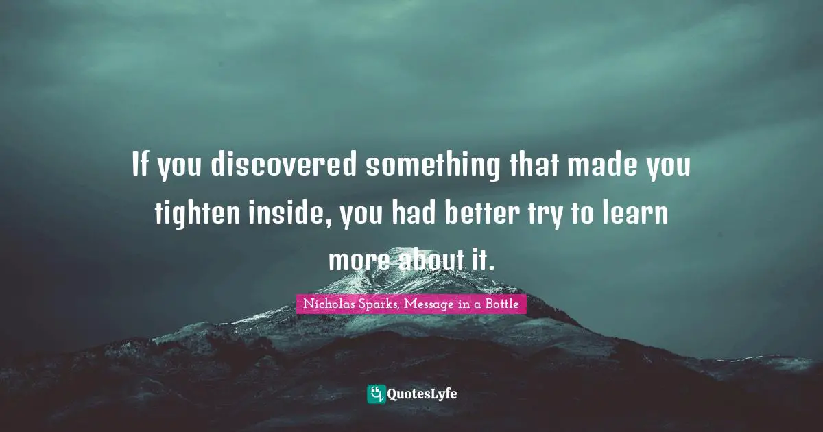 Nicholas Sparks, Message In A Bottle Quotes: "If you discovered something that made you tighten inside, you had better try to learn more about it."