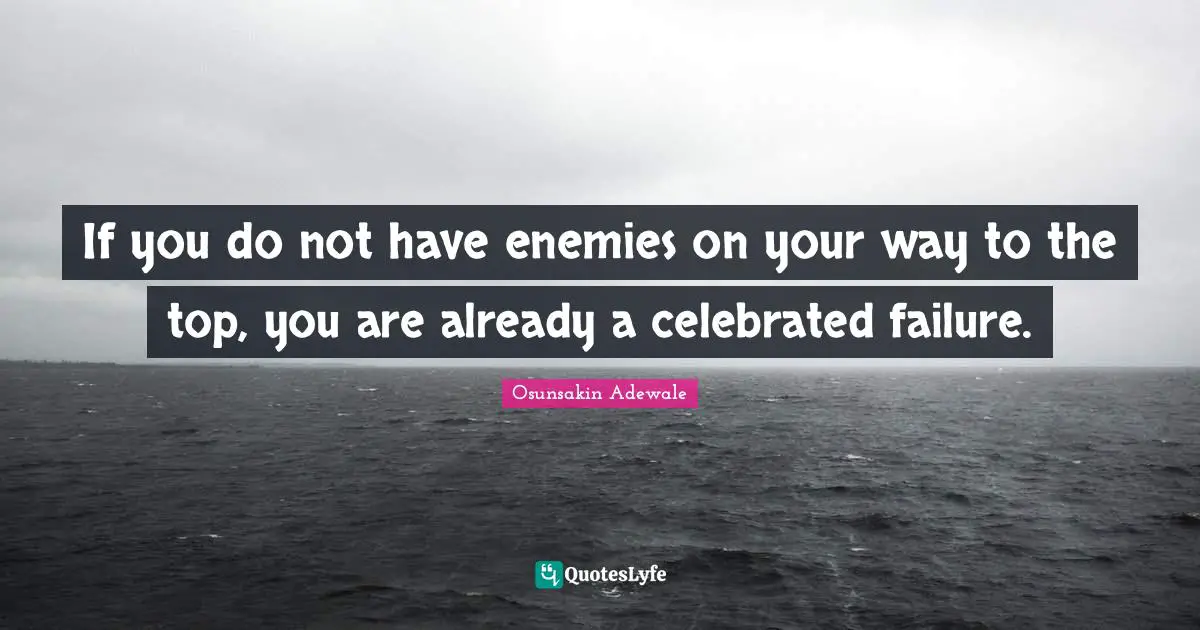 If you do not have enemies on your way to the top, you are already a celebrated failure.
