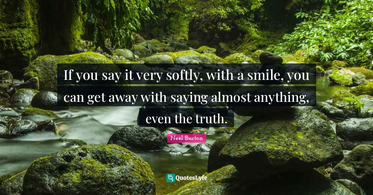 If you say it very softly, with a smile, you can get away with saying almost anything, even the truth.