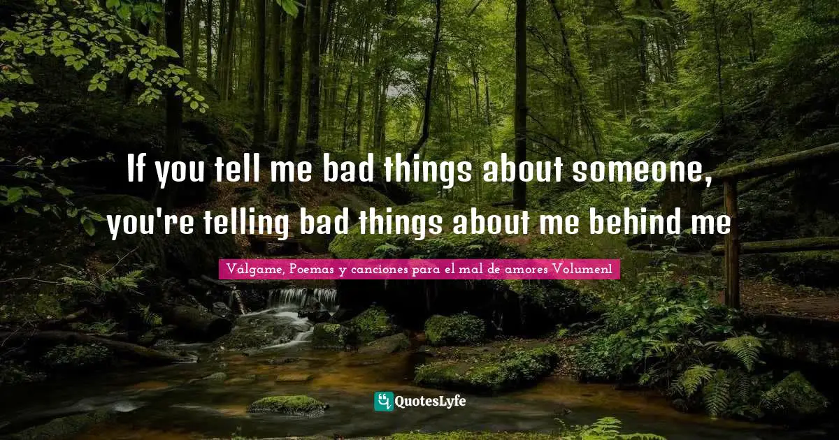 If you tell me bad things about someone, you're telling bad things about me behind me