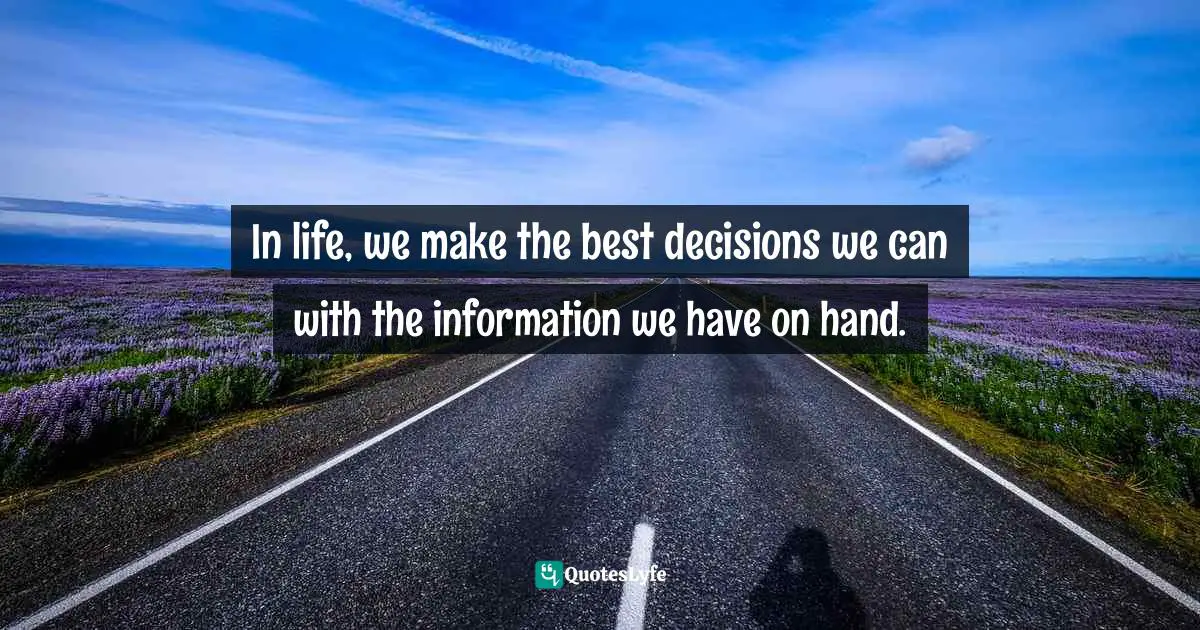 In life, we make the best decisions we can with the information we have on hand.