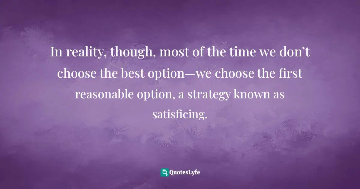 Steve Krug, Don't Make Me Think: A Common Sense Approach To Web Usability Quotes: "In reality, though, most of the time we don’t choose the best option—we choose the first reasonable option, a strategy known as satisficing."