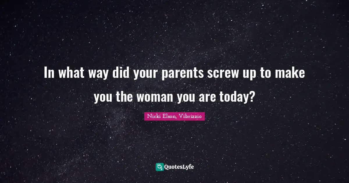 In what way did your parents screw up to make you the woman you are today?