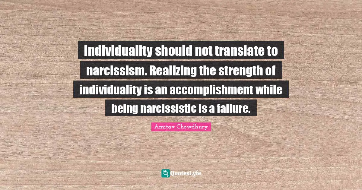 Individuality should not translate to narcissism. Realizing the strength of individuality is an accomplishment while being narcissistic is a failure.