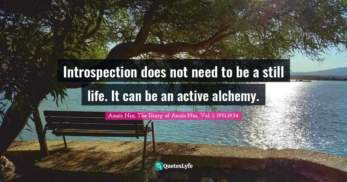 Introspection does not need to be a still life. It can be an active alchemy.