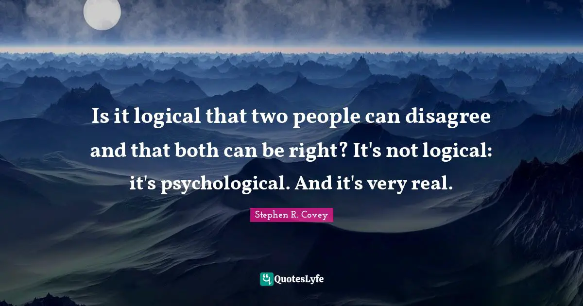 Is it logical that two people can disagree and that both can be right? It's not logical: it's psychological. And it's very real.