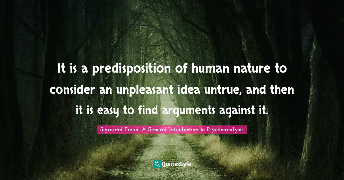 It is a predisposition of human nature to consider an unpleasant idea untrue, and then it is easy to find arguments against it.