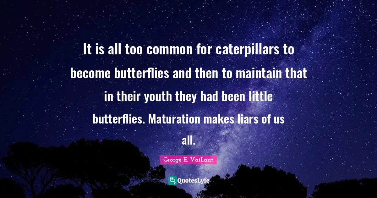 It is all too common for caterpillars to become butterflies and then to maintain that in their youth they had been little butterflies. Maturation makes liars of us all.