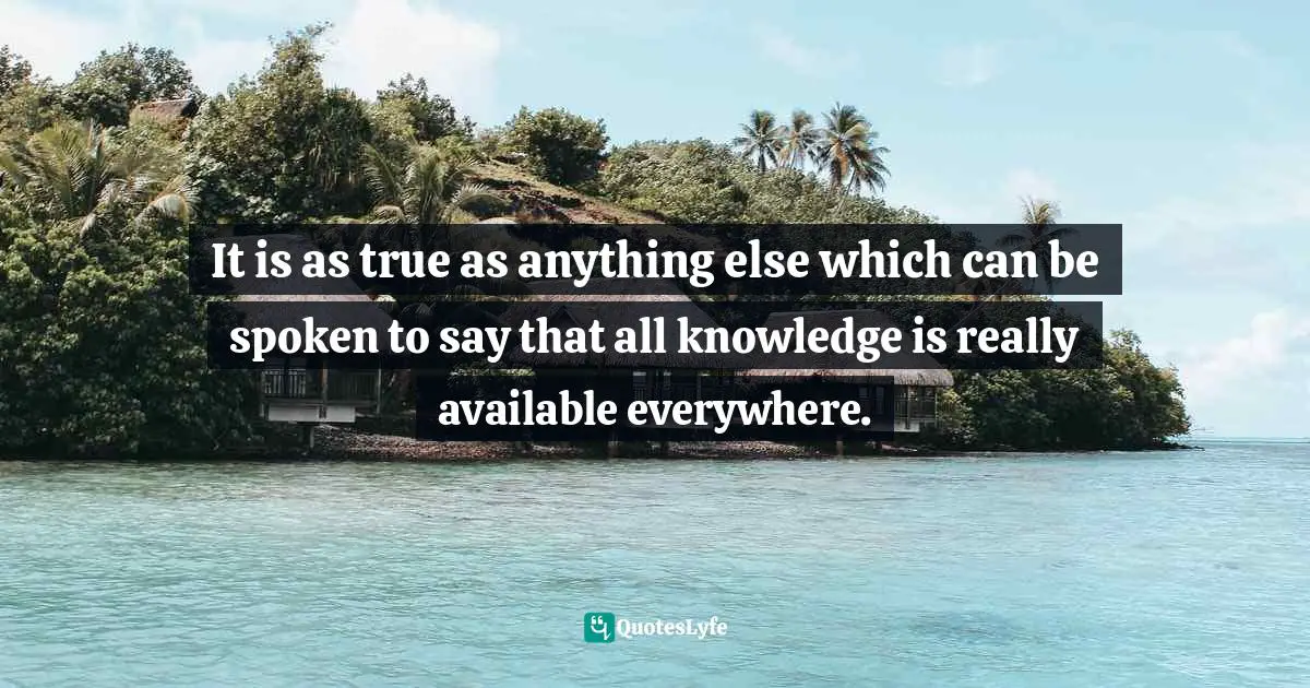 It is as true as anything else which can be spoken to say that all knowledge is really available everywhere.