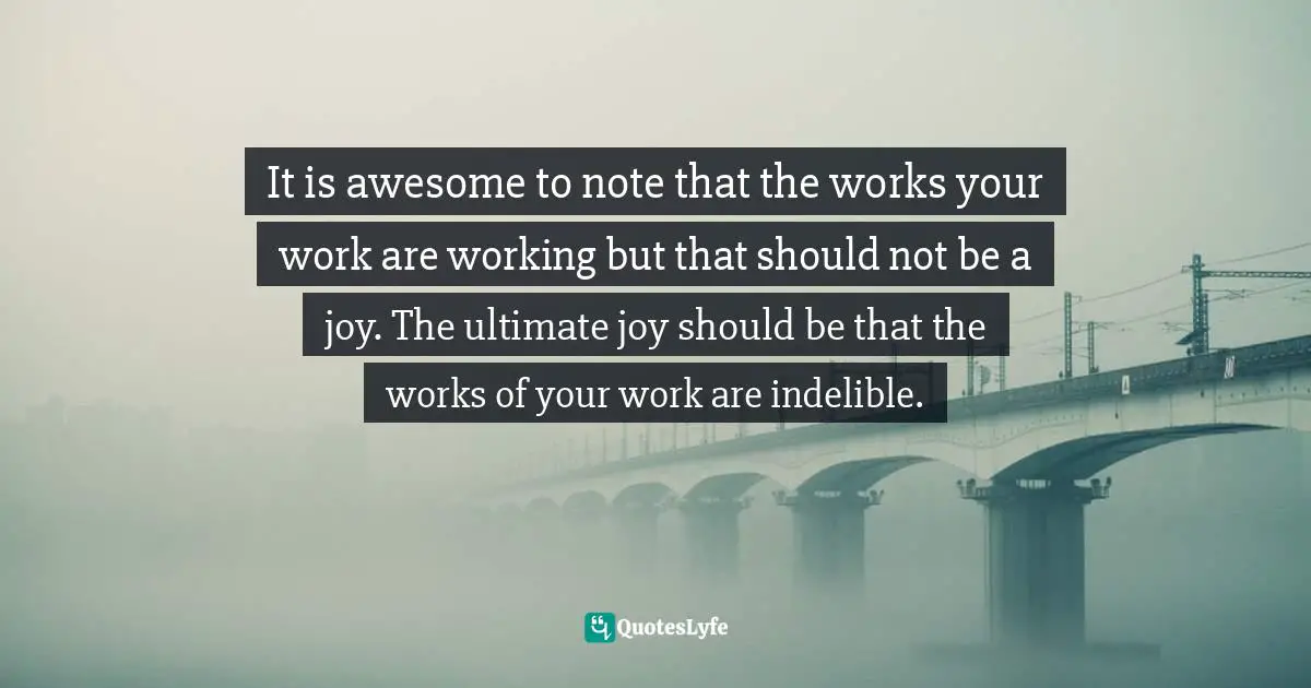 Ernest Agyemang Yeboah, The Untapped Wonderer in You: Dare to Do the Undone Quotes: It is awesome to note that the works your work are working but that should not be a joy. The ultimate joy should be that the works of your work are indelible.