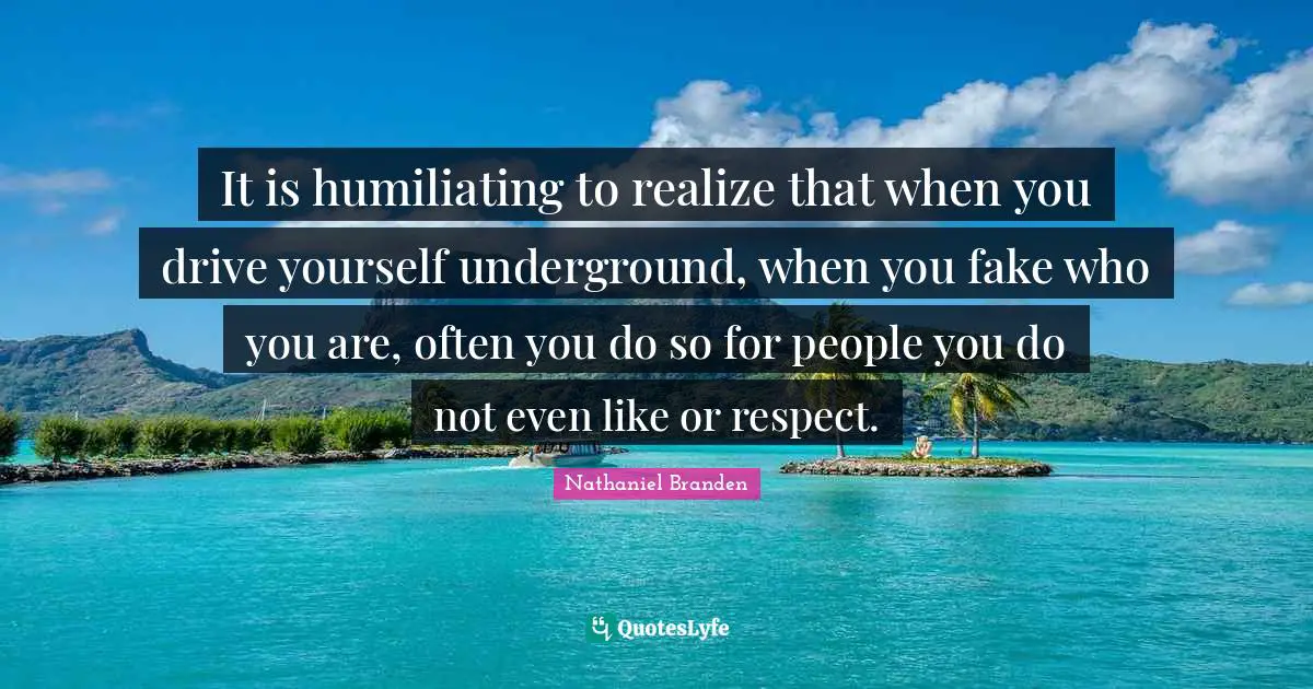 It is humiliating to realize that when you drive yourself underground, when you fake who you are, often you do so for people you do not even like or respect.
