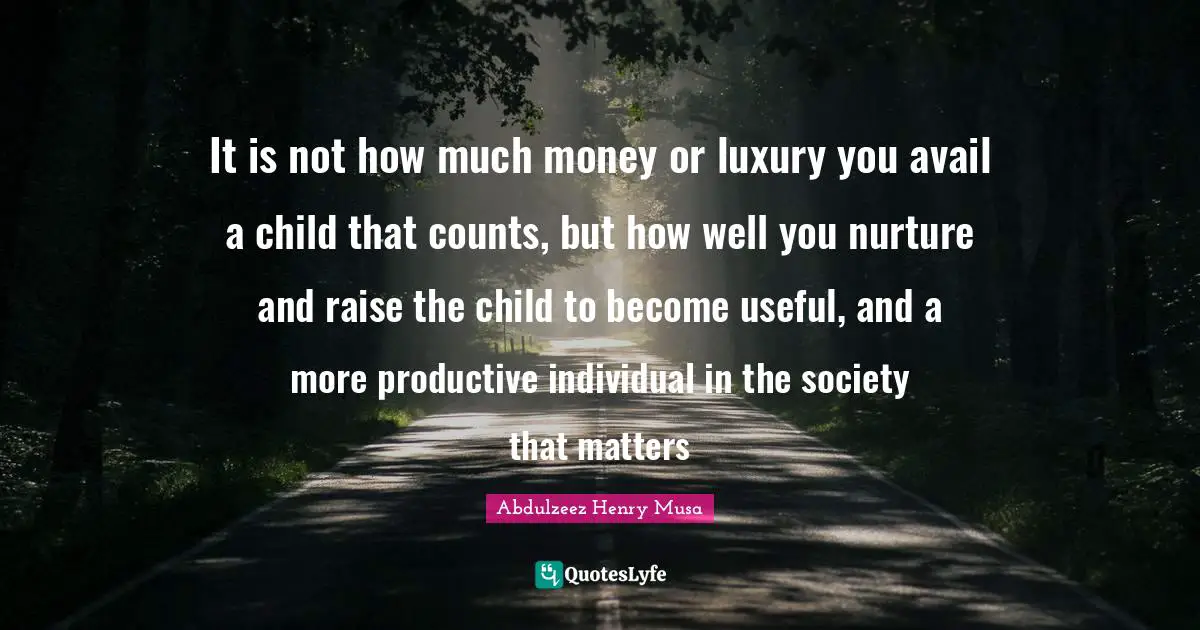 It is not how much money or luxury you avail a child that counts, but how well you nurture and raise the child to become useful, and a more productive individual in the society that matters