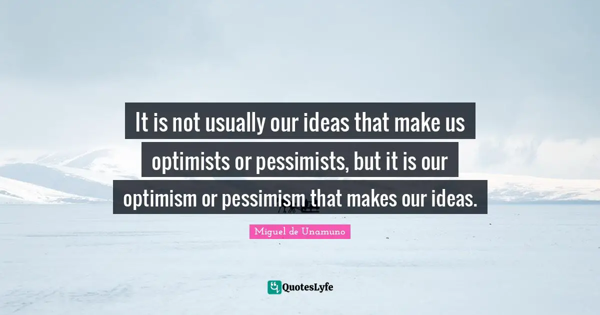 It is not usually our ideas that make us optimists or pessimists, but it is our optimism or pessimism that makes our ideas.