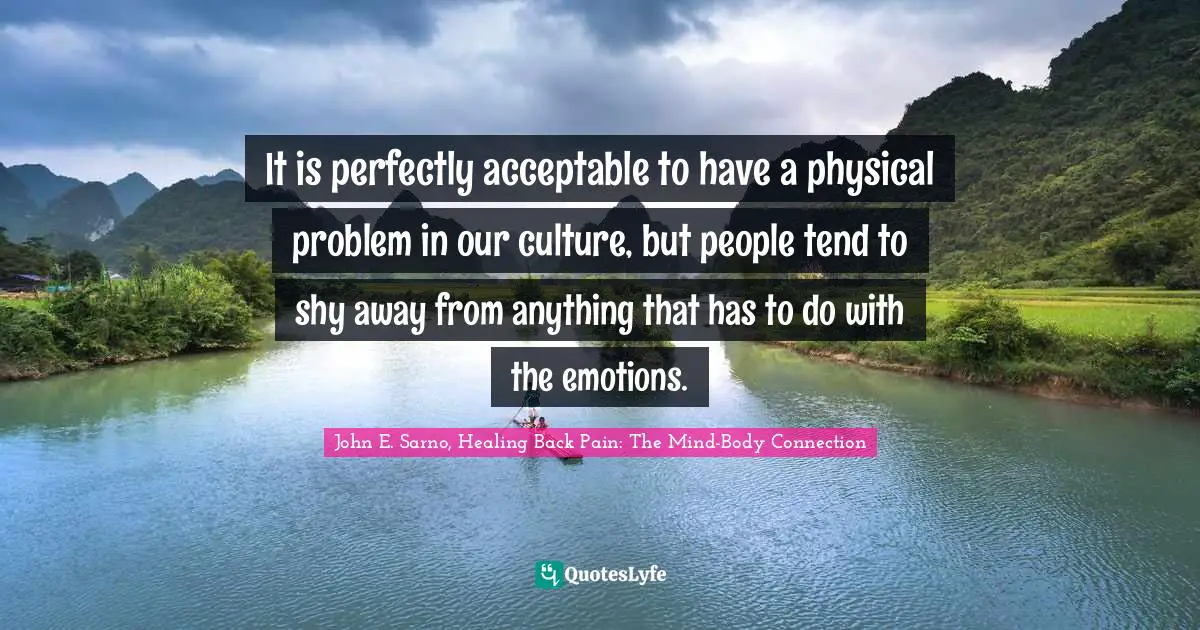 It is perfectly acceptable to have a physical problem in our culture, but people tend to shy away from anything that has to do with the emotions.