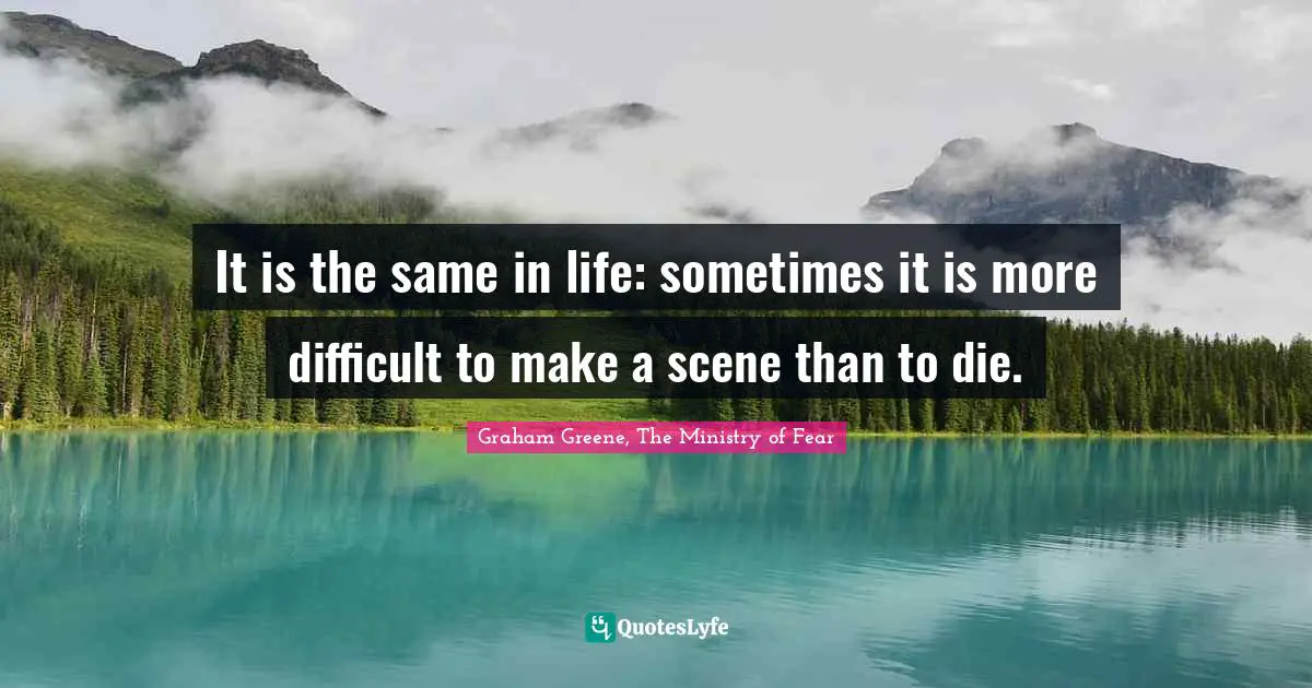 It is the same in life: sometimes it is more difficult to make a scene than to die.