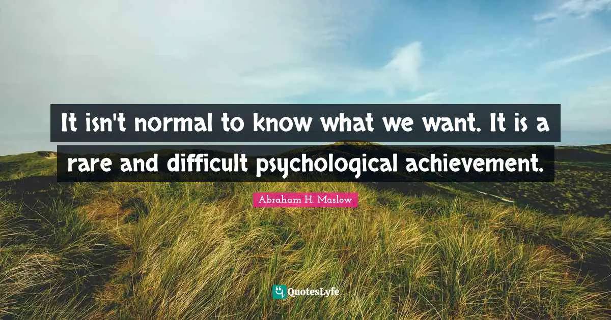 It isn't normal to know what we want. It is a rare and difficult psychological achievement.
