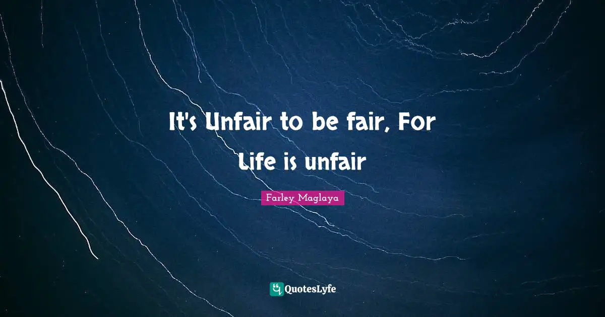 It's Unfair to be fair, For Life is unfair