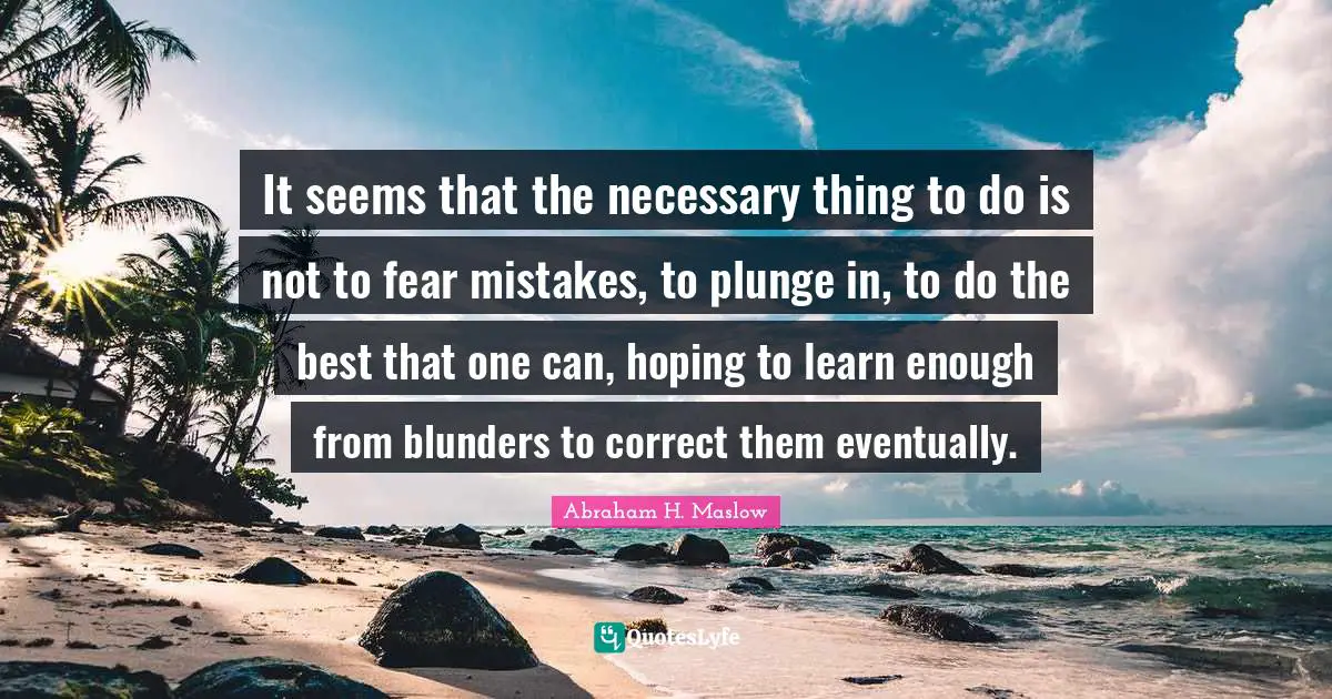 It seems that the necessary thing to do is not to fear mistakes, to plunge in, to do the best that one can, hoping to learn enough from blunders to correct them eventually.