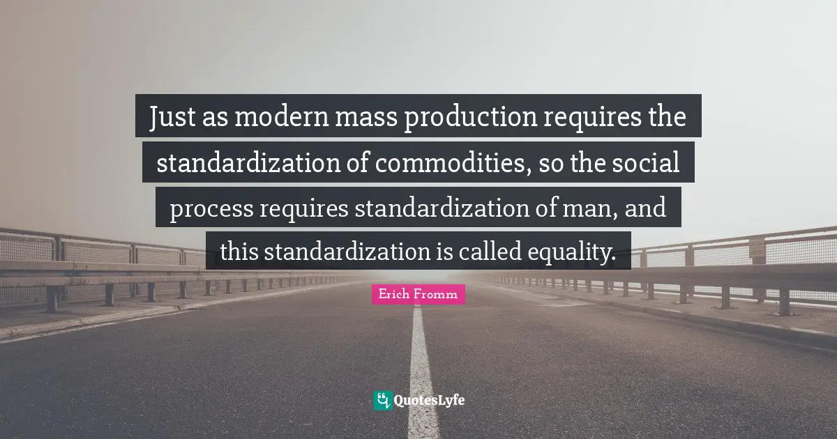 Just as modern mass production requires the standardization of commodities, so the social process requires standardization of man, and this standardization is called equality.