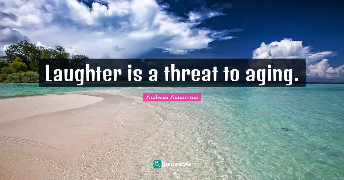 Laughter is a threat to aging.