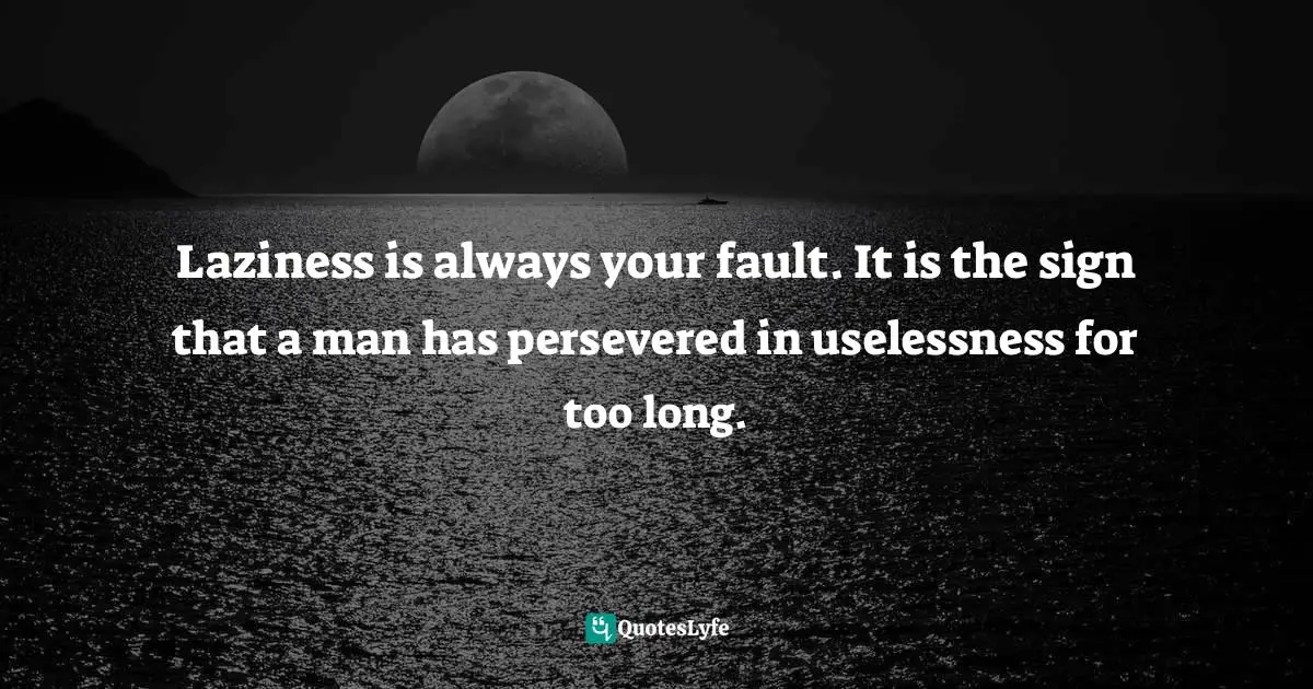 Laziness is always your fault. It is the sign that a man has persevered in uselessness for too long.