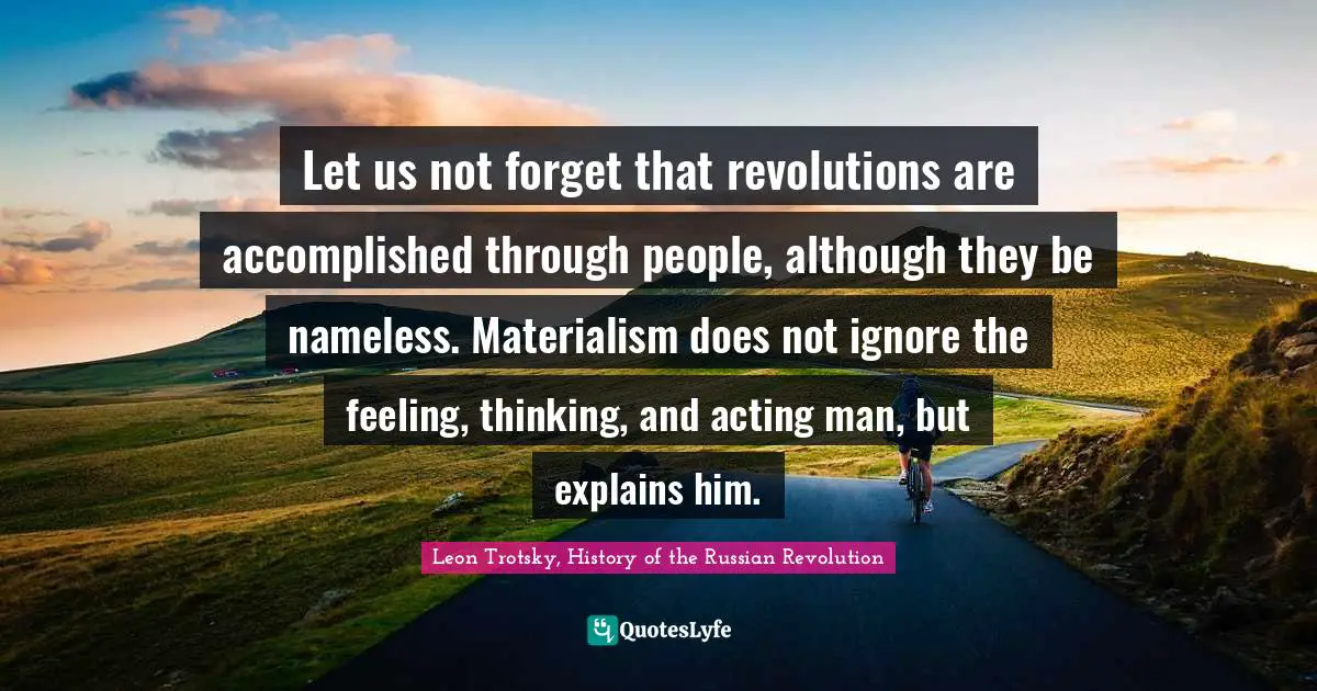 Let us not forget that revolutions are accomplished through people, although they be nameless. Materialism does not ignore the feeling, thinking, and acting man, but explains him.