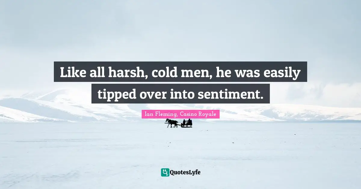 Like all harsh, cold men, he was easily tipped over into sentiment.