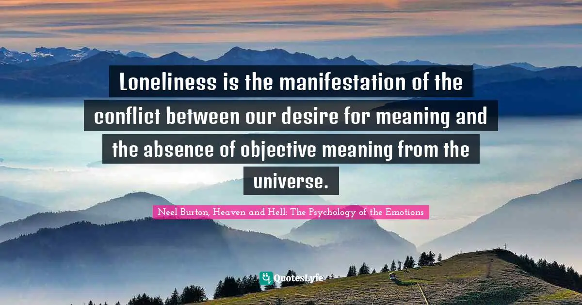 Loneliness is the manifestation of the conflict between our desire for meaning and the absence of objective meaning from the universe.