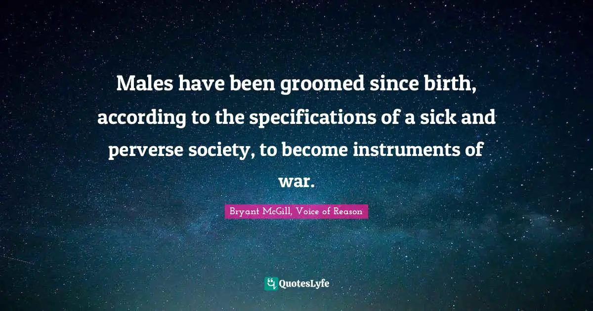 Males have been groomed since birth, according to the specifications of a sick and perverse society, to become instruments of war.
