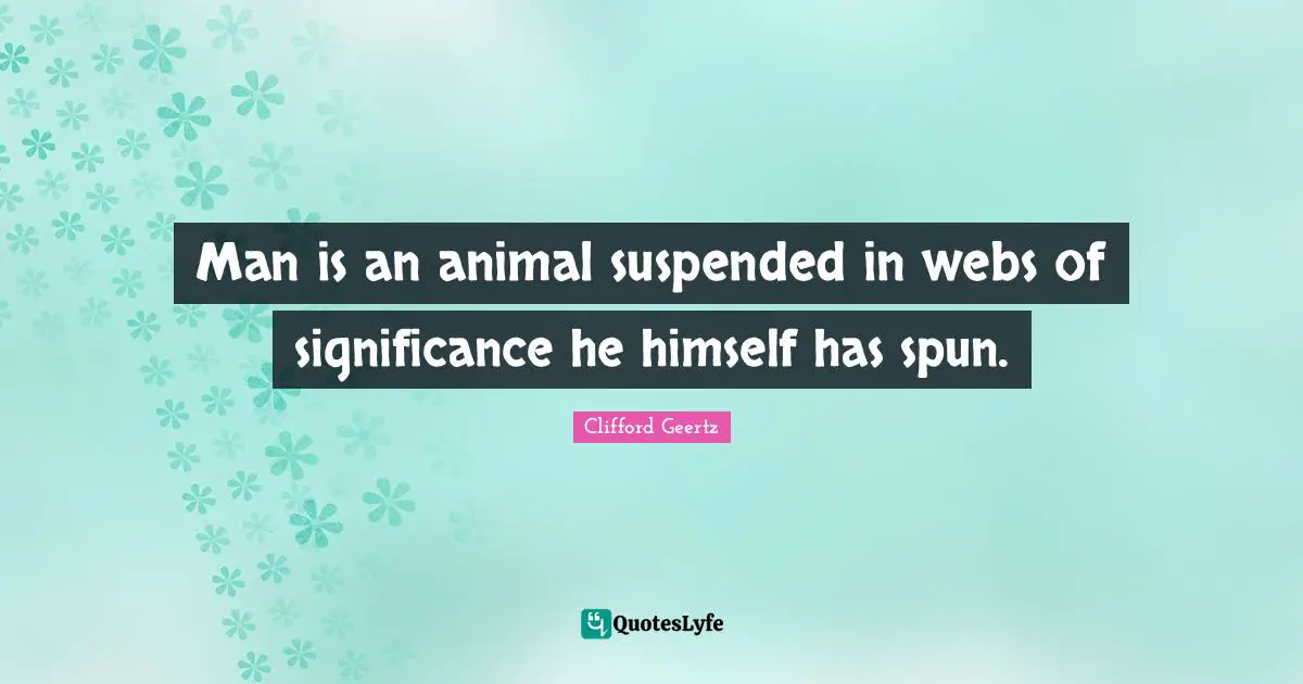 Man is an animal suspended in webs of significance he himself has spun.