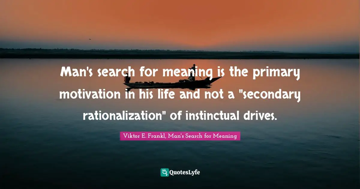 Viktor E. Frankl, Man's Search for Meaning Quotes: Man's search for meaning is the primary motivation in his life and not a 