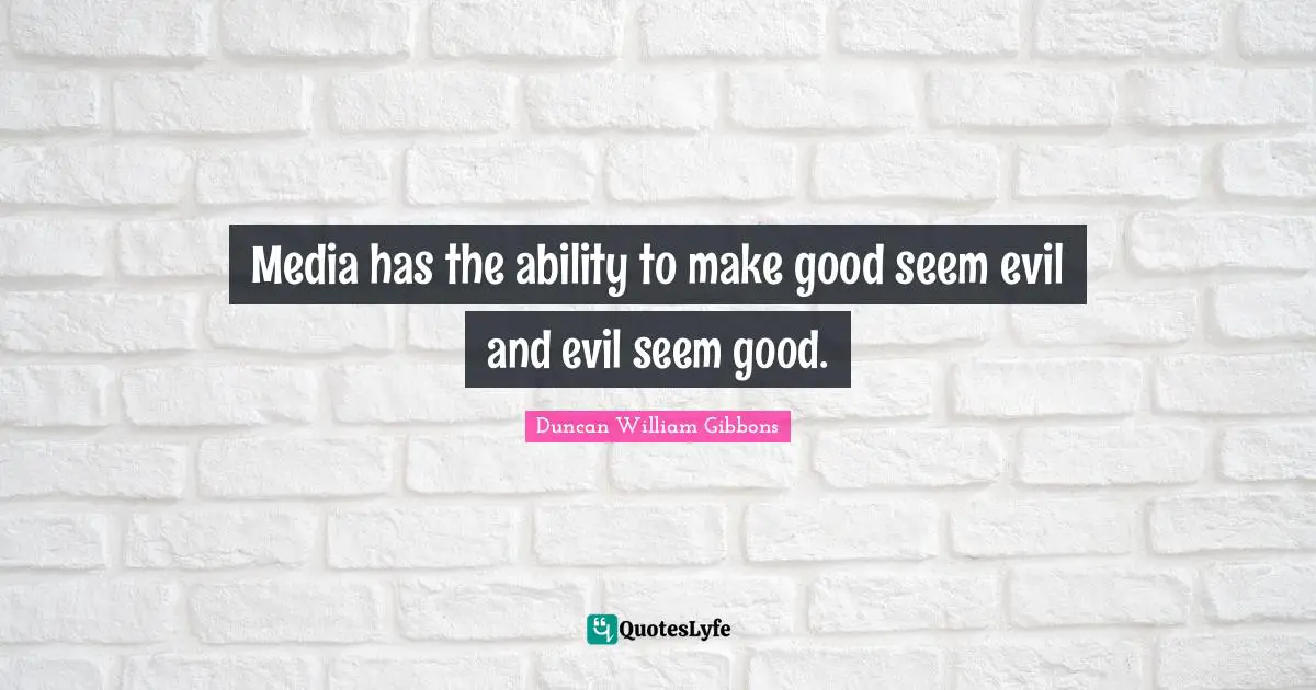 Media has the ability to make good seem evil and evil seem good.